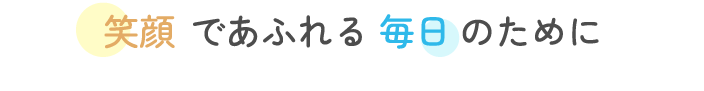 笑顔であふれる毎日のために